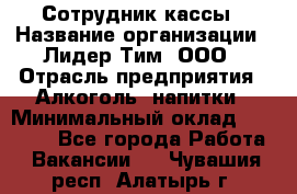 Сотрудник кассы › Название организации ­ Лидер Тим, ООО › Отрасль предприятия ­ Алкоголь, напитки › Минимальный оклад ­ 23 000 - Все города Работа » Вакансии   . Чувашия респ.,Алатырь г.